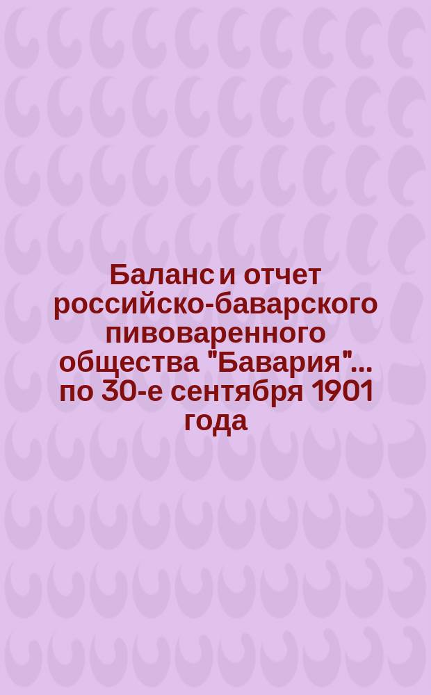 Баланс и отчет российско-баварского пивоваренного общества "Бавария"... ... по 30-е сентября 1901 года