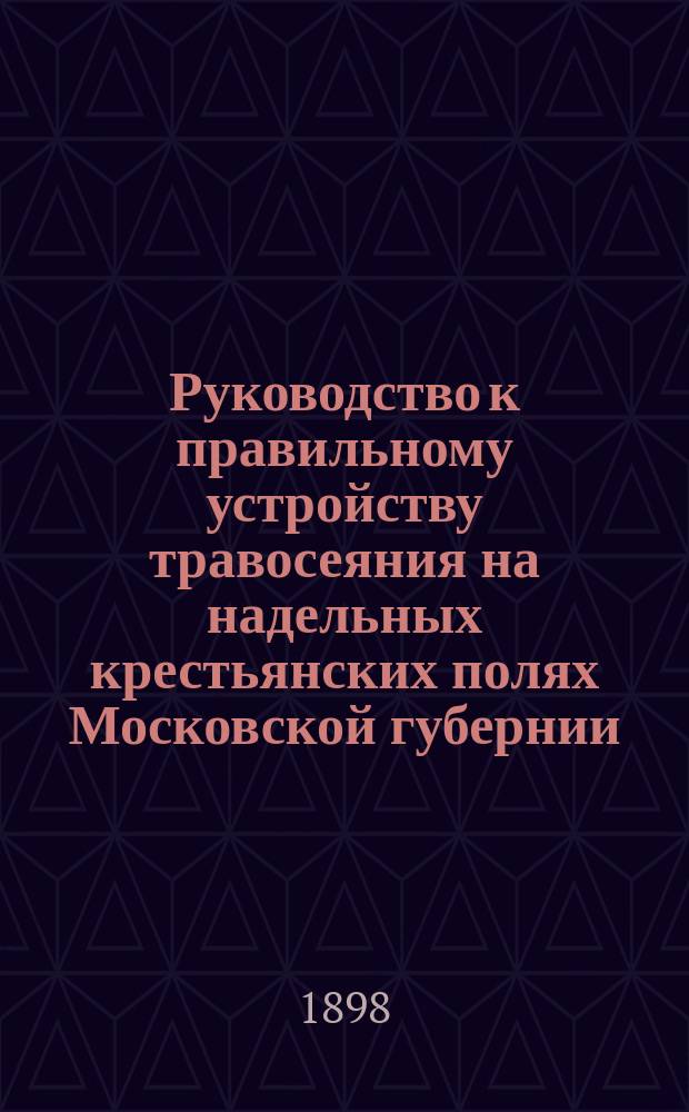Руководство к правильному устройству травосеяния на надельных крестьянских полях Московской губернии