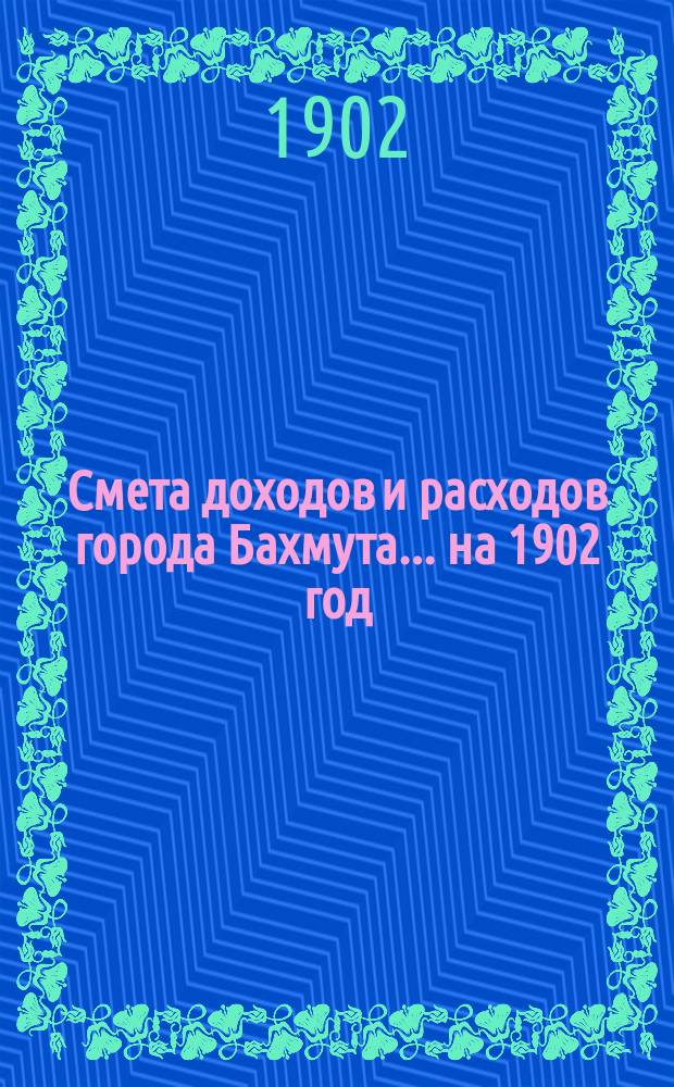 Смета доходов и расходов города Бахмута... ... на 1902 год