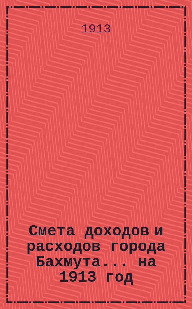 Смета доходов и расходов города Бахмута... ... на 1913 год