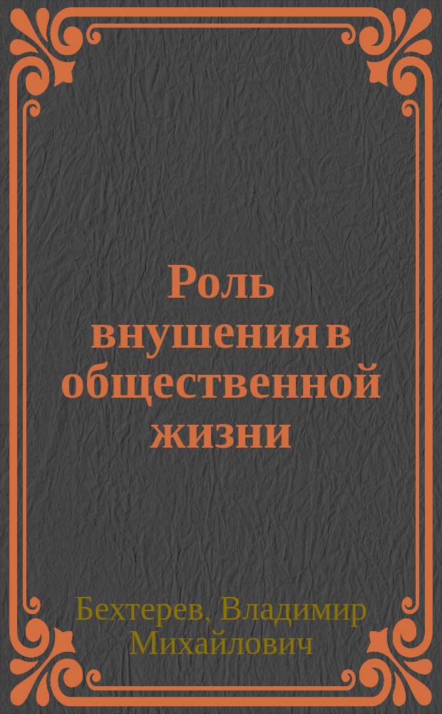 Роль внушения в общественной жизни : Речь, произнес, проф. В.М. Бехтеревым в актовом годич. собр. Имп. Воен.-мед. акад. 18 дек. 1897 г