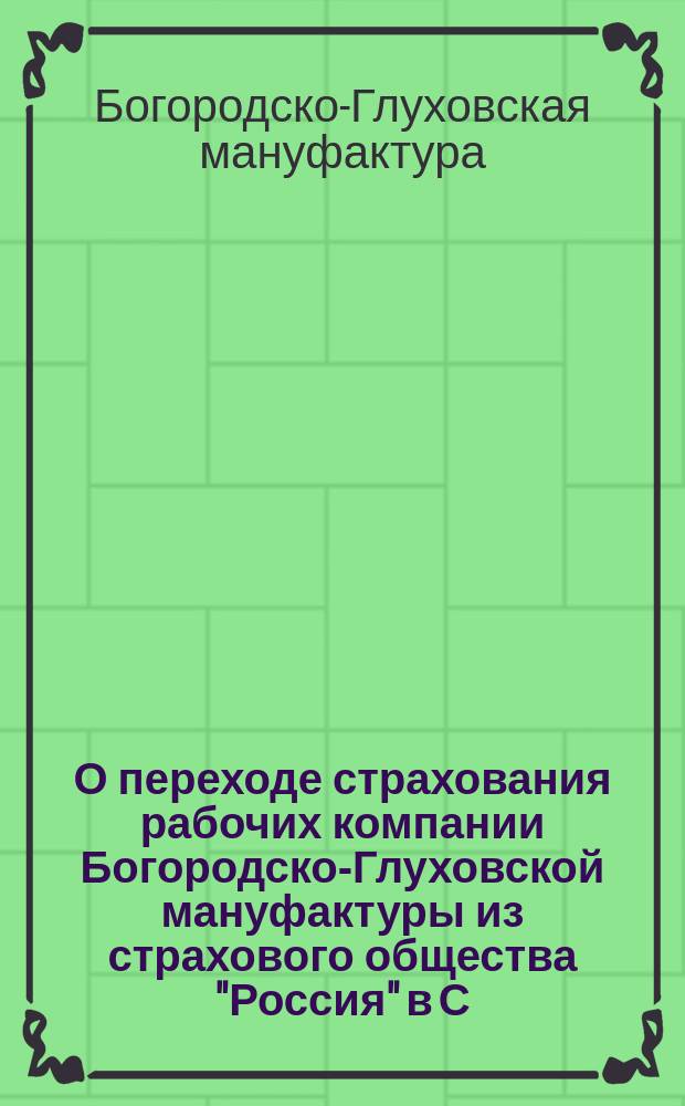 О переходе страхования рабочих компании Богородско-Глуховской мануфактуры из страхового общества "Россия" в С.-Петербургское общество страхований : Сообщение