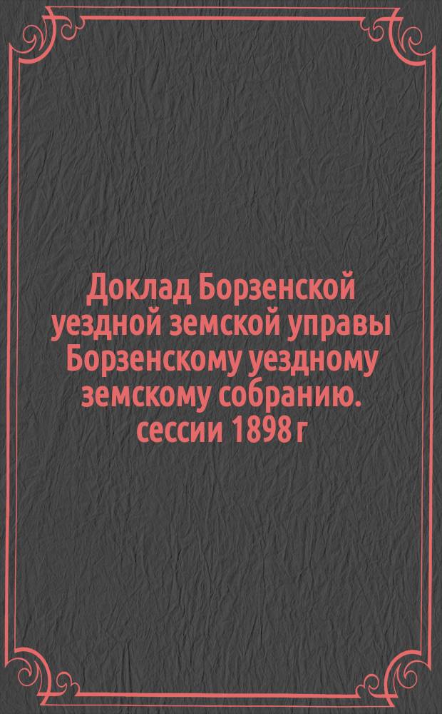 Доклад Борзенской уездной земской управы Борзенскому уездному земскому собранию. сессии 1898 г. : О начальном народном образовании