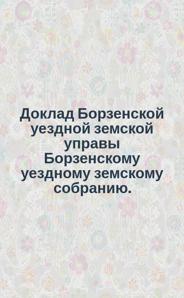Доклад Борзенской уездной земской управы Борзенскому уездному земскому собранию. ... очередного 1897 года