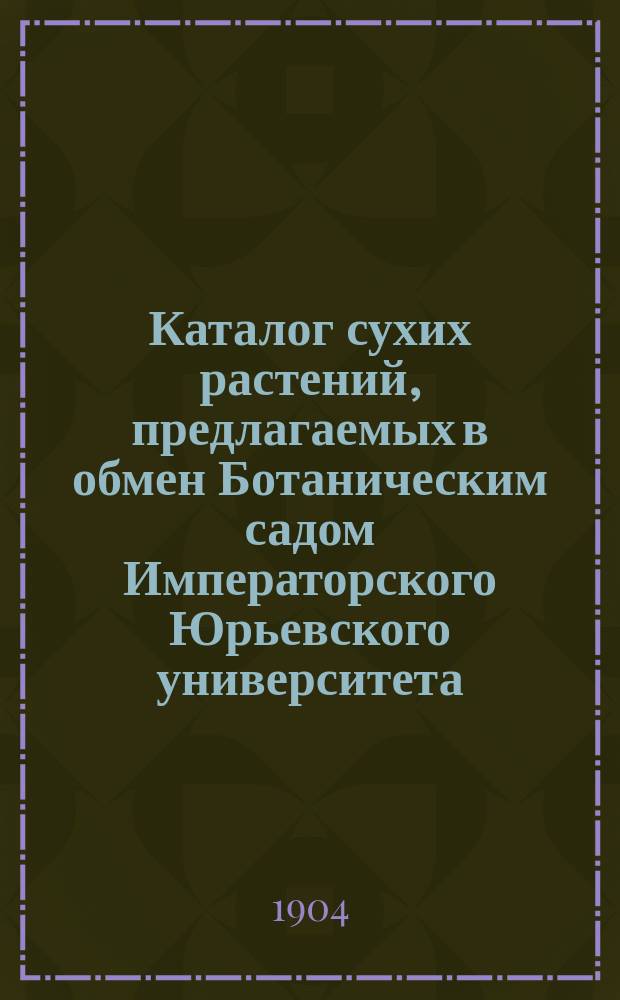 Каталог сухих растений, предлагаемых в обмен Ботаническим садом Императорского Юрьевского университета... 2... в 1899 году
