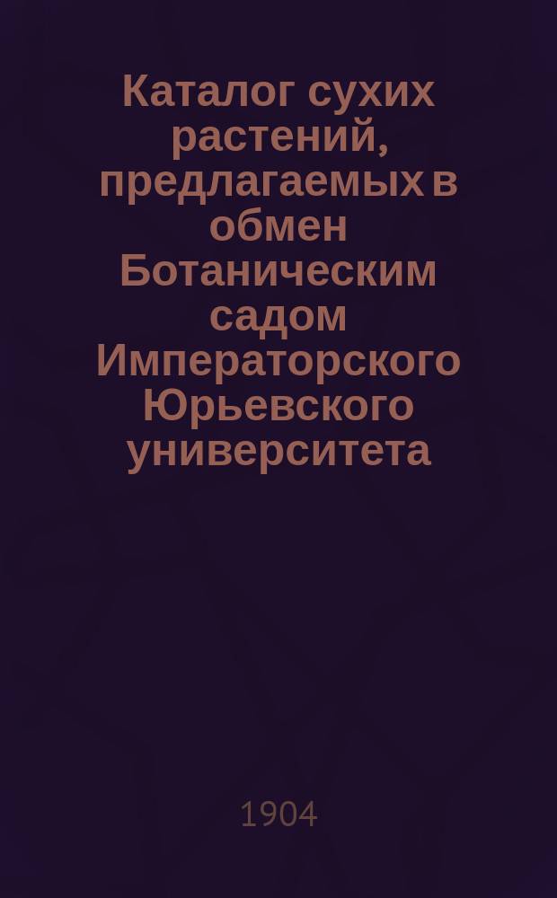 Каталог сухих растений, предлагаемых в обмен Ботаническим садом Императорского Юрьевского университета... 3... в 1900 году