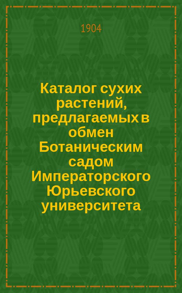 Каталог сухих растений, предлагаемых в обмен Ботаническим садом Императорского Юрьевского университета... 6... в 1904 году