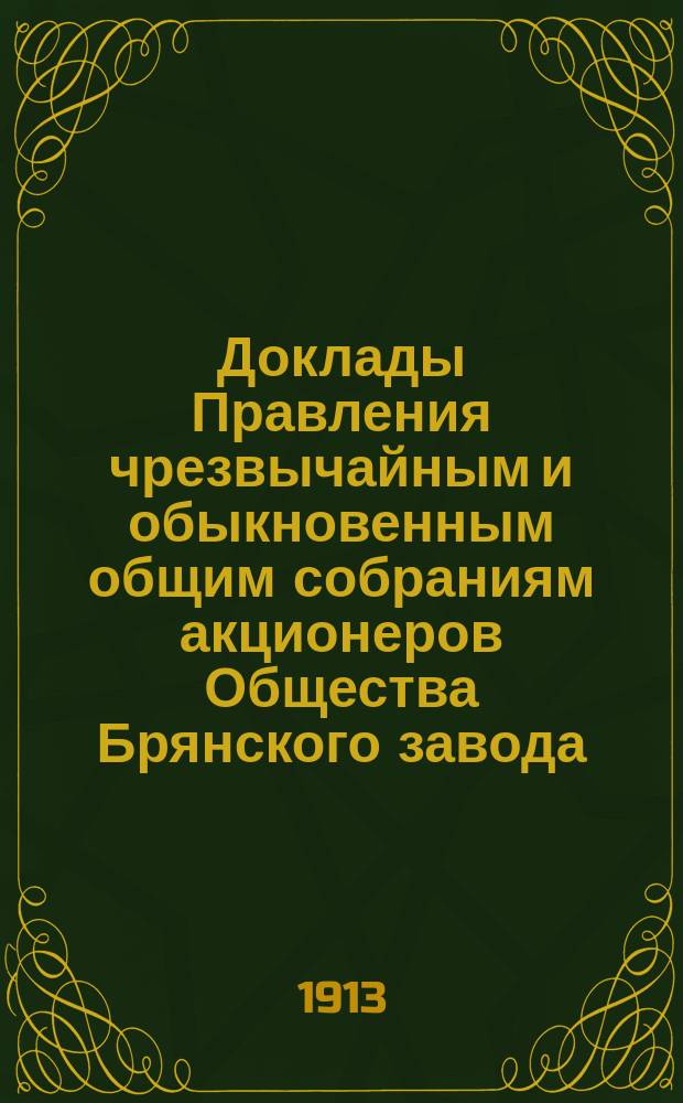 [Доклады Правления чрезвычайным и обыкновенным общим собраниям акционеров Общества Брянского завода... ... 4 мая 1913 года