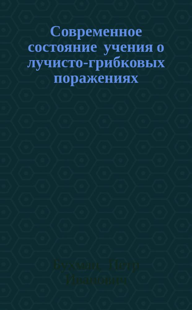 Современное состояние учения о лучисто-грибковых поражениях : (2 случая лучистогрибкового поражения щеки) : Докл., чит. в Хирург. о-ве Н.И. Пирогова