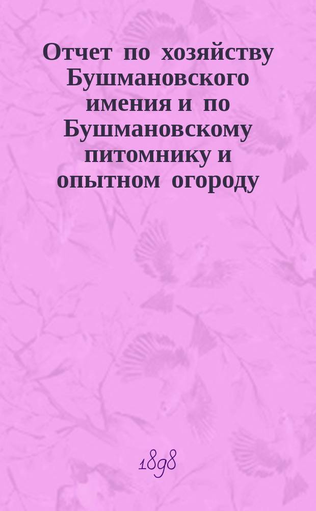 Отчет по хозяйству Бушмановского имения и по Бушмановскому питомнику и опытном огороду... ... за 1897 год