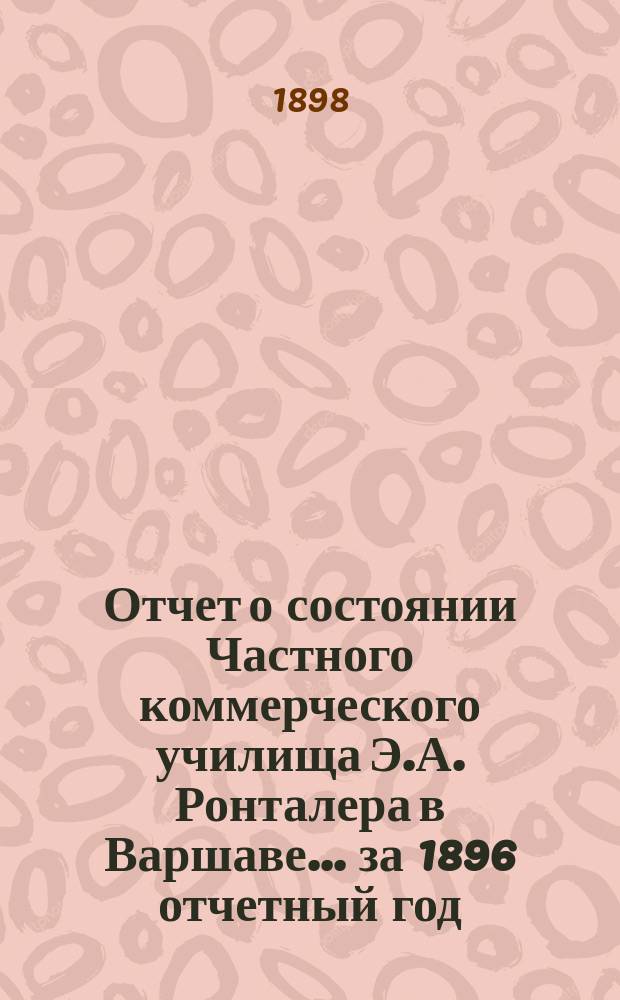Отчет о состоянии Частного коммерческого училища Э.А. Ронталера в Варшаве... за 1896 отчетный год