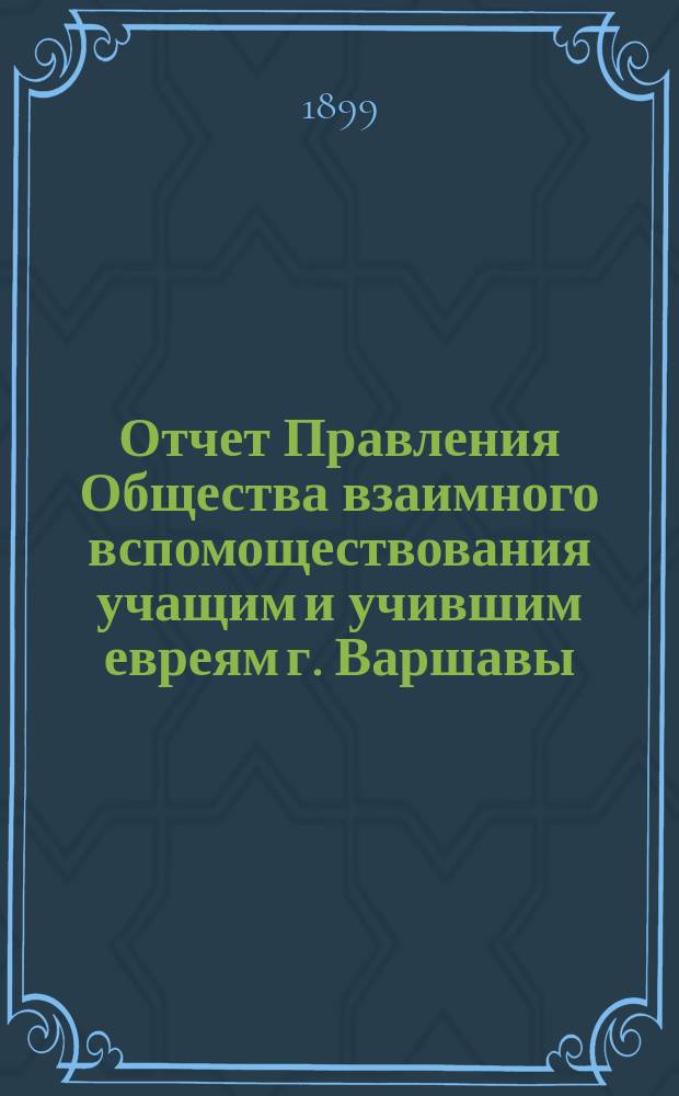 Отчет Правления Общества взаимного вспомоществования учащим и учившим евреям г. Варшавы... за 1898 год