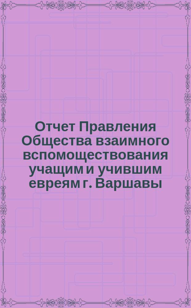 Отчет Правления Общества взаимного вспомоществования учащим и учившим евреям г. Варшавы... за 1899 год