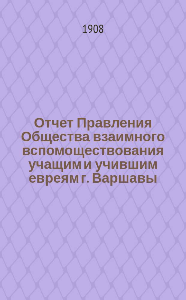 Отчет Правления Общества взаимного вспомоществования учащим и учившим евреям г. Варшавы... за 1907 год
