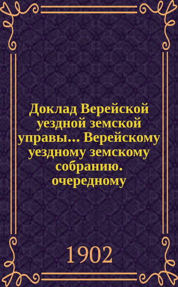 Доклад Верейской уездной земской управы ... [Верейскому уездному земскому собранию]. очередному ... 1902 г. № 5 : По экономической части