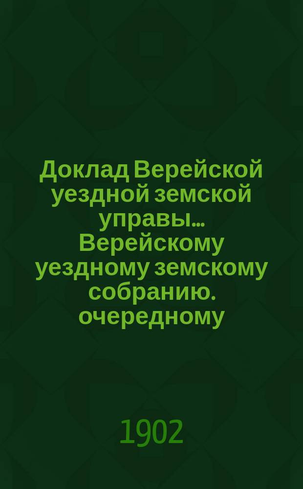 Доклад Верейской уездной земской управы ... [Верейскому уездному земскому собранию]. очередному ... 1902 г. № 2 : По медицинской, ветеринарной и благотворительной частям
