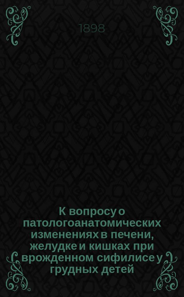 К вопросу о патологоанатомических изменениях в печени, желудке и кишках при врожденном сифилисе у грудных детей : Дис. на степень д-ра мед. В.М. Виноградова