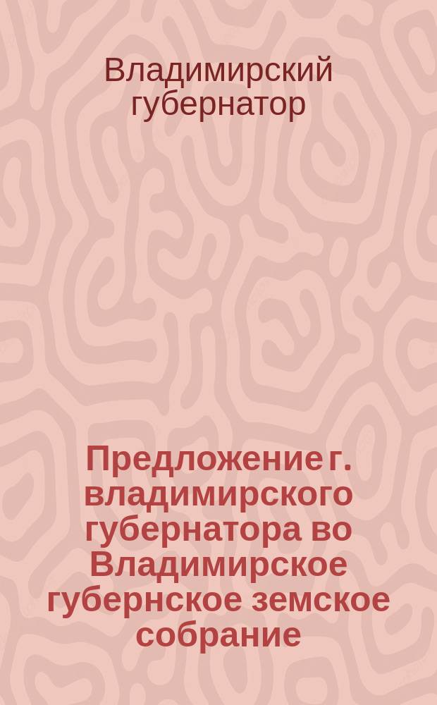 Предложение г. владимирского губернатора во Владимирское губернское земское собрание ...