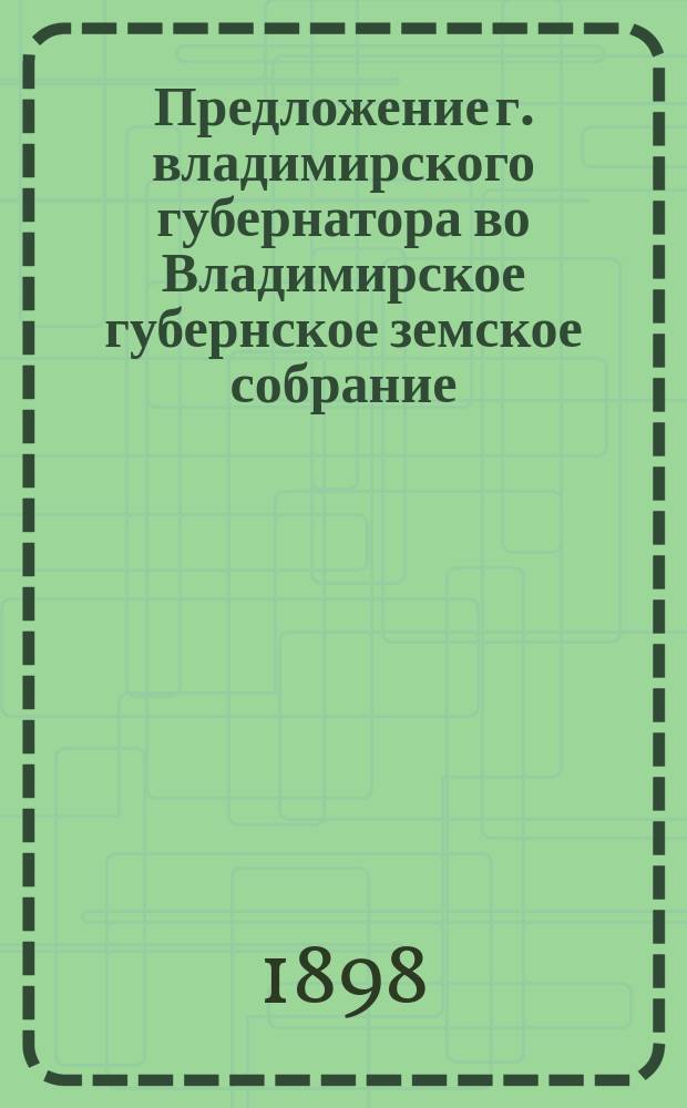 Предложение г. владимирского губернатора во Владимирское губернское земское собрание ... ... от 12-го декабря 1898 года, № 2086