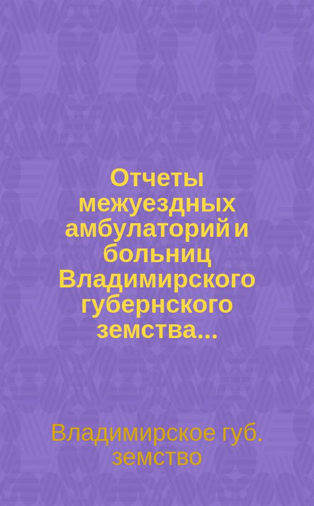 Отчеты межуездных амбулаторий и больниц Владимирского губернского земства ...