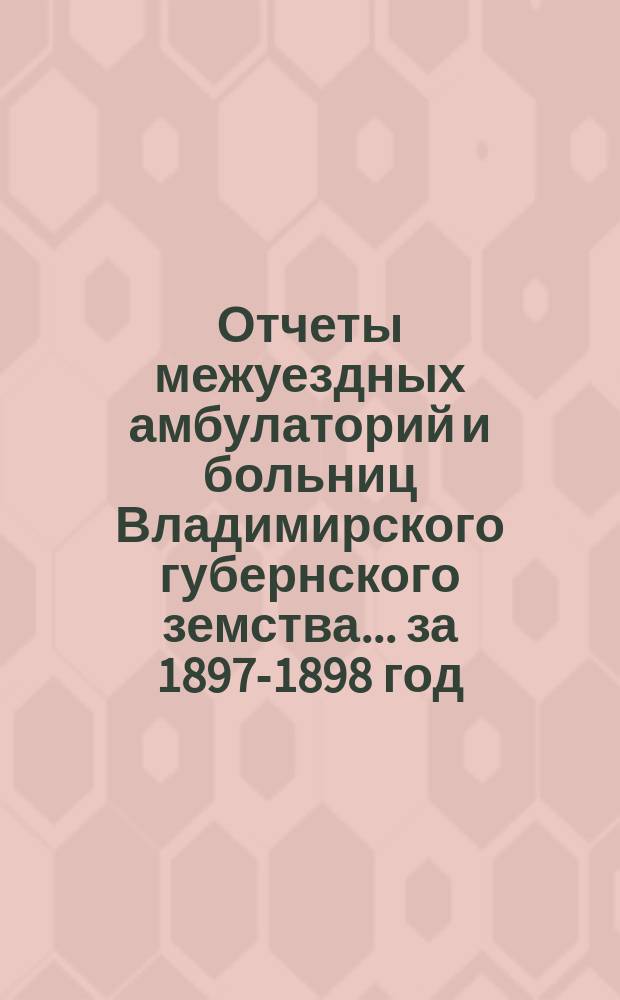 Отчеты межуездных амбулаторий и больниц Владимирского губернского земства ... за 1897-1898 год