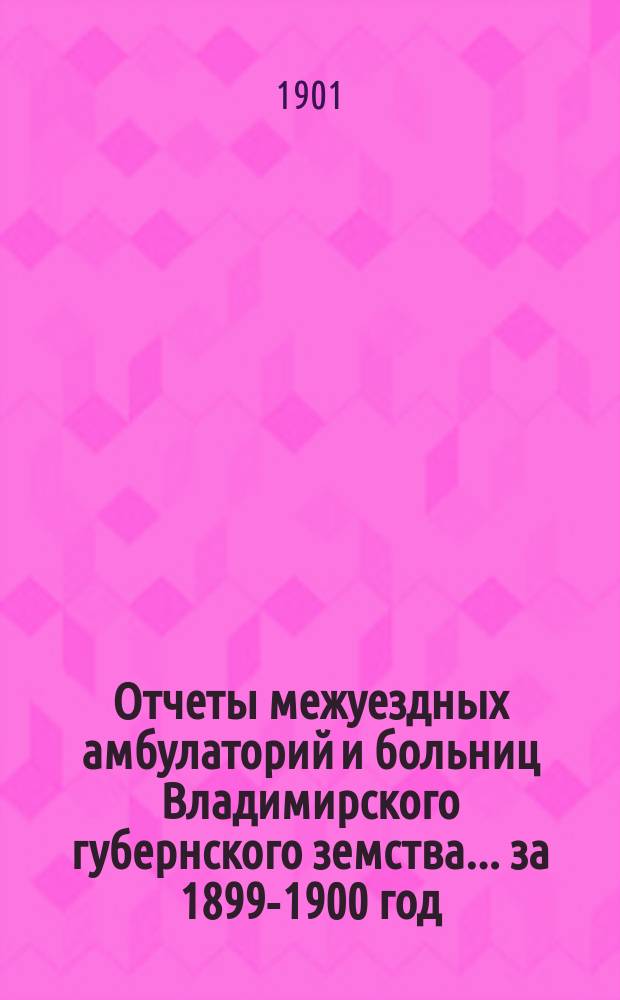 Отчеты межуездных амбулаторий и больниц Владимирского губернского земства ... за 1899-1900 год