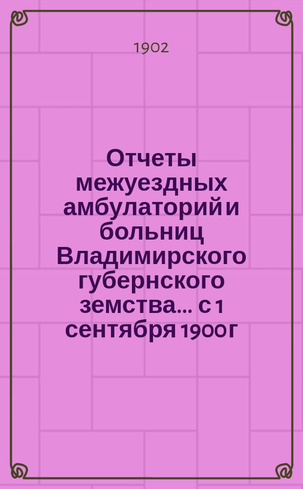 Отчеты межуездных амбулаторий и больниц Владимирского губернского земства ... с 1 сентября 1900 г. по 1 сентября 1901 года