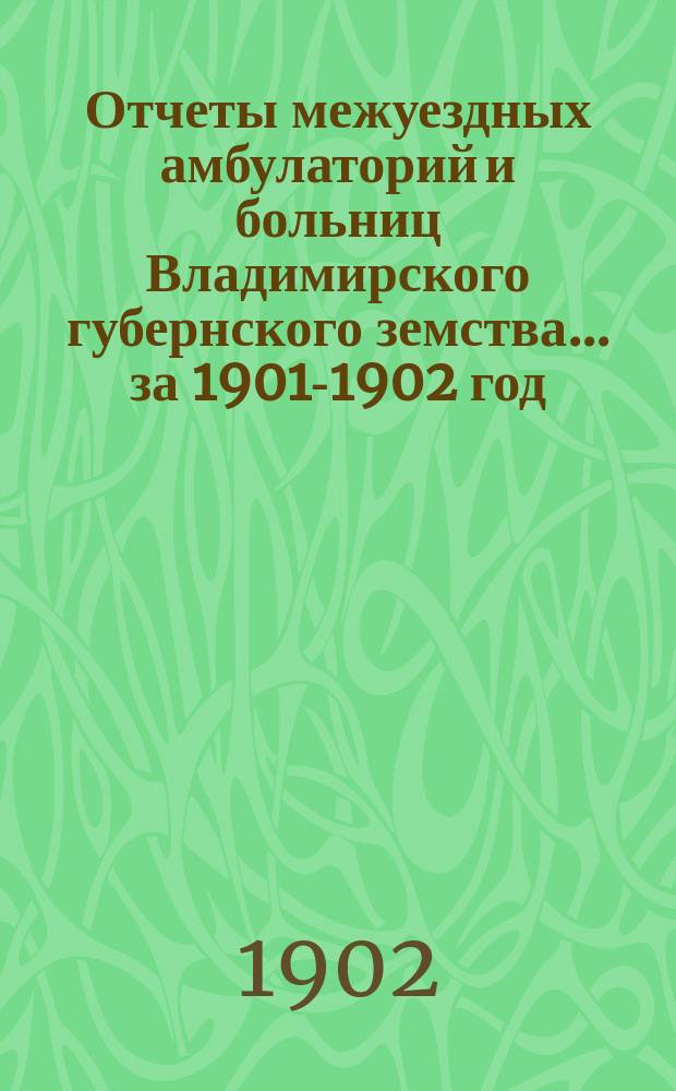 Отчеты межуездных амбулаторий и больниц Владимирского губернского земства ... за 1901-1902 год