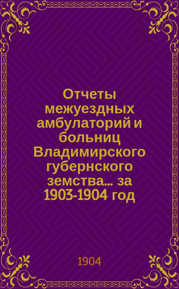 Отчеты межуездных амбулаторий и больниц Владимирского губернского земства ... за 1903-1904 год