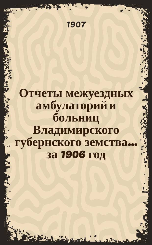 Отчеты межуездных амбулаторий и больниц Владимирского губернского земства ... за 1906 год