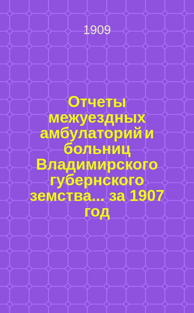 Отчеты межуездных амбулаторий и больниц Владимирского губернского земства ... за 1907 год