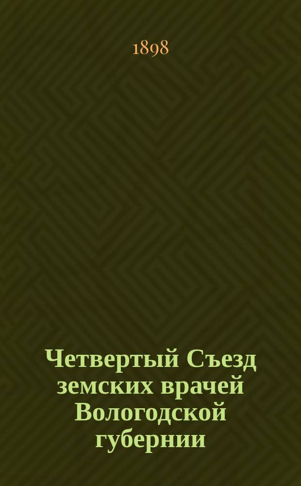 Четвертый Съезд земских врачей Вологодской губернии : (С 1 по 10 июня 1898 г.). Т. 1. Т. 1. [Ч. 1 : Протоколы заседаний 1-10 июня 1898 г. ; Ч. 2. Доклады секций]