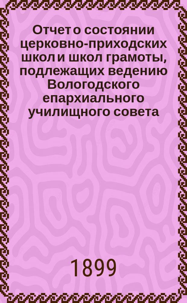 Отчет о состоянии церковно-приходских школ и школ грамоты, подлежащих ведению Вологодского епархиального училищного совета... ... за 1898 год