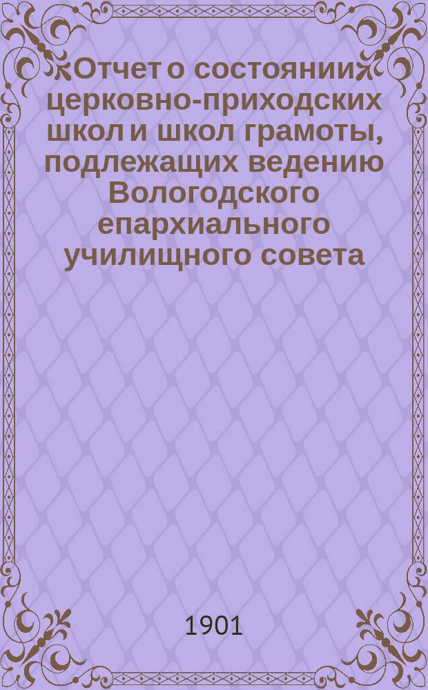 Отчет о состоянии церковно-приходских школ и школ грамоты, подлежащих ведению Вологодского епархиального училищного совета... ... за 1900 год