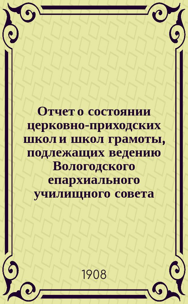 Отчет о состоянии церковно-приходских школ и школ грамоты, подлежащих ведению Вологодского епархиального училищного совета... ... за 1906-1907 уч. год