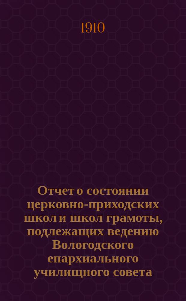 Отчет о состоянии церковно-приходских школ и школ грамоты, подлежащих ведению Вологодского епархиального училищного совета... ... за 1908-1909 уч. год