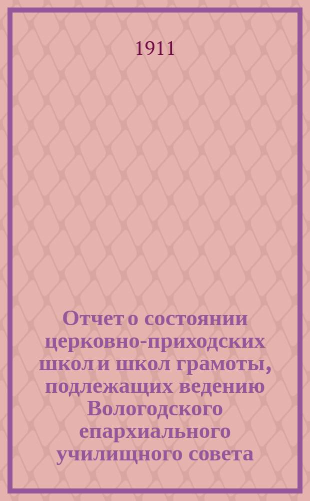 Отчет о состоянии церковно-приходских школ и школ грамоты, подлежащих ведению Вологодского епархиального училищного совета... ... за 1910-1911 уч. год