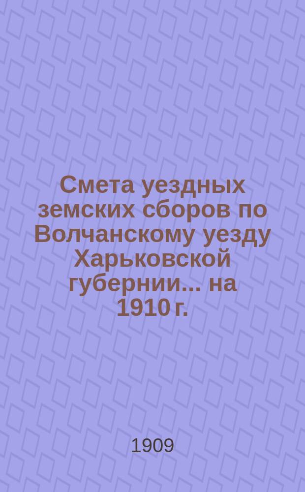 Смета уездных земских сборов по Волчанскому уезду Харьковской губернии... на 1910 г.