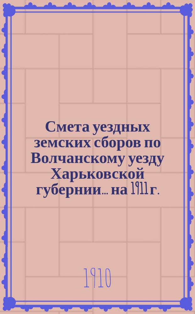 Смета уездных земских сборов по Волчанскому уезду Харьковской губернии... на 1911 г.