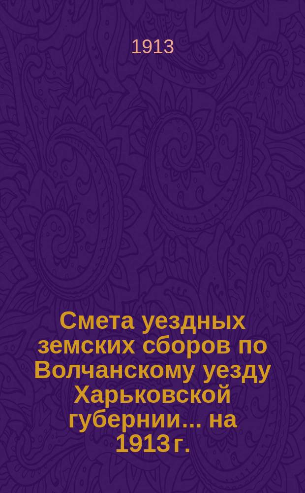 Смета уездных земских сборов по Волчанскому уезду Харьковской губернии... на 1913 г.
