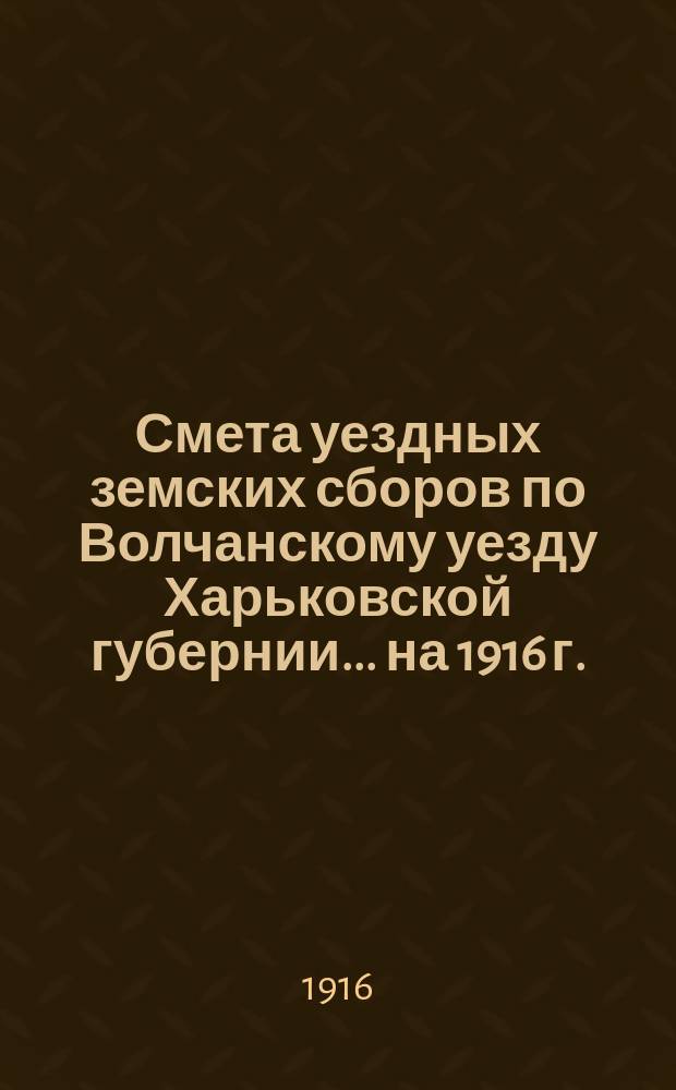 Смета уездных земских сборов по Волчанскому уезду Харьковской губернии... на 1916 г.