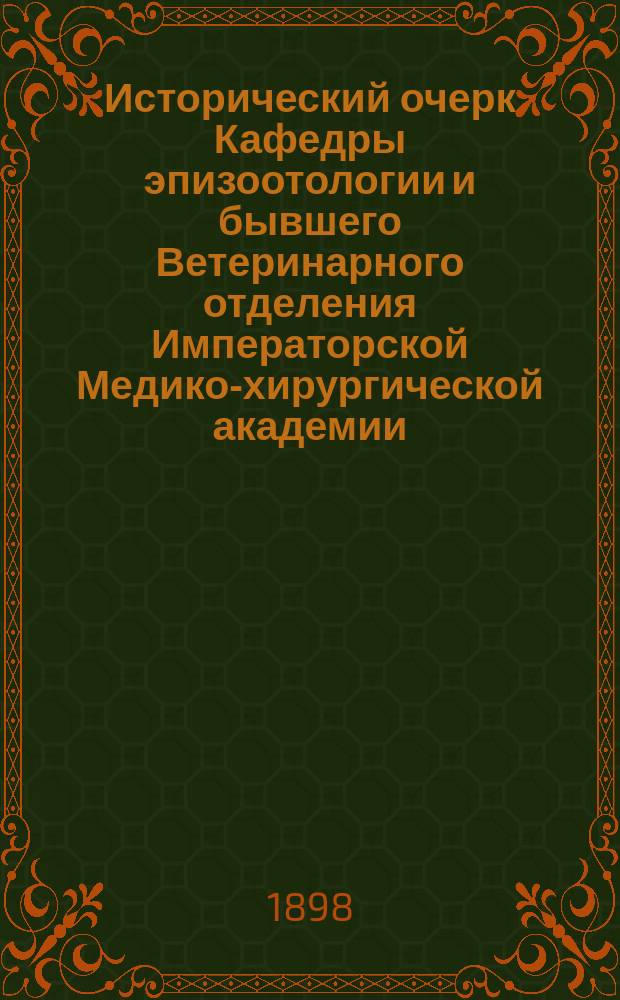 Исторический очерк Кафедры эпизоотологии и бывшего Ветеринарного отделения Императорской Медико-хирургической академии : (К 100-лет. юбилею Имп. Воен.-мед. акад.)