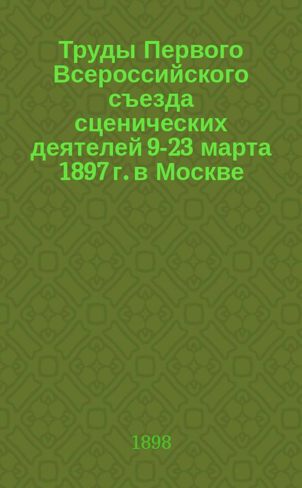 Труды Первого Всероссийского съезда сценических деятелей 9-23 марта 1897 г. в Москве : Ч. 1. Ч. 1