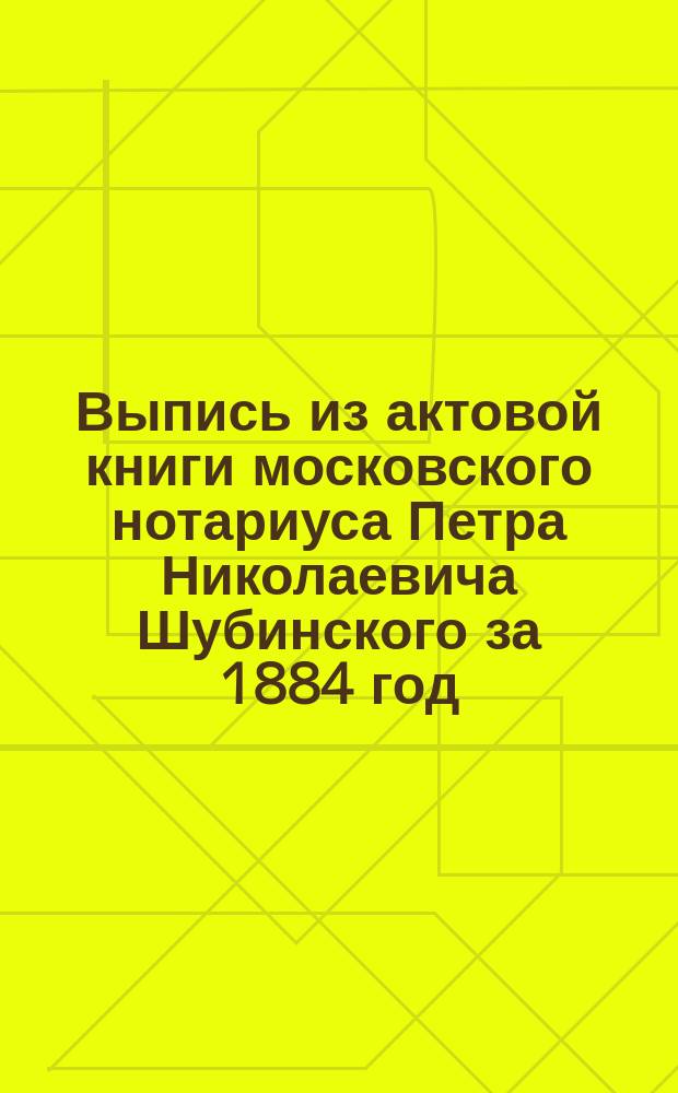 Выпись из актовой книги московского нотариуса Петра Николаевича Шубинского за 1884 год : Лист 18, стр. 1 и 2, ч. 1, № 49 : По делу о завещании Г.И. Хлудова