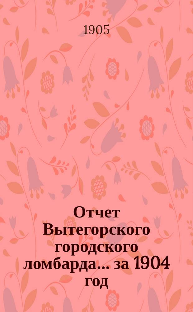 Отчет Вытегорского городского ломбарда... ... за 1904 год