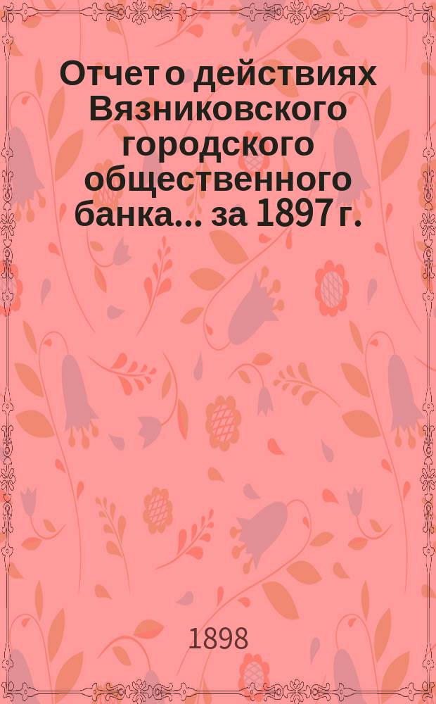 Отчет о действиях Вязниковского городского общественного банка... ... за 1897 г.