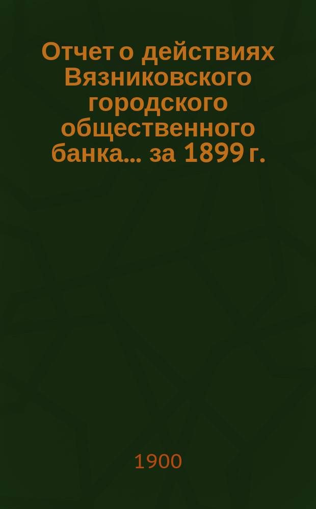 Отчет о действиях Вязниковского городского общественного банка... ... за 1899 г.