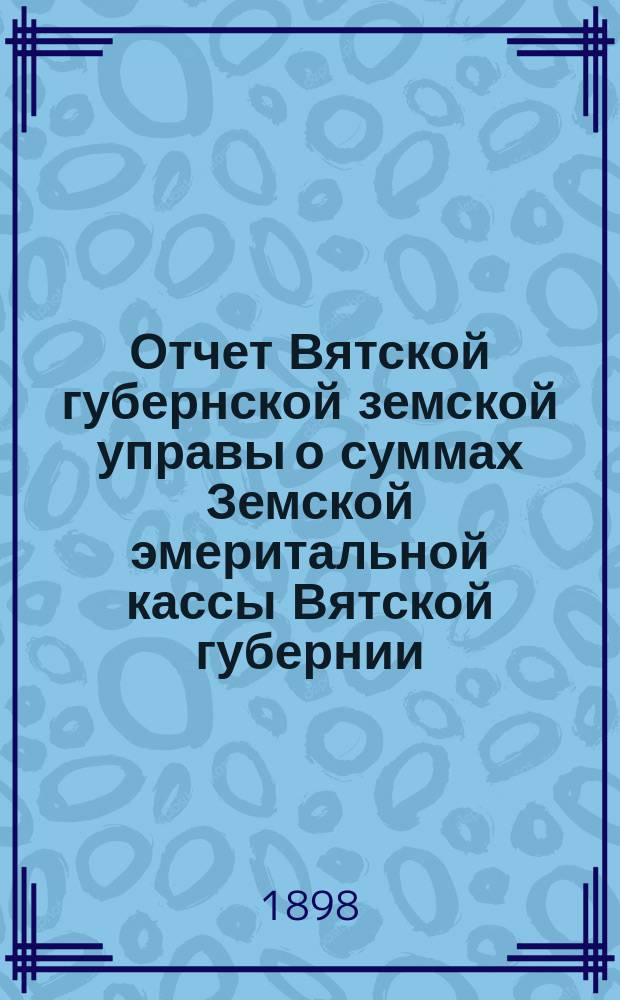 Отчет Вятской губернской земской управы о суммах Земской эмеритальной кассы Вятской губернии... за 2-ю половину 1896 года и за 1897 год