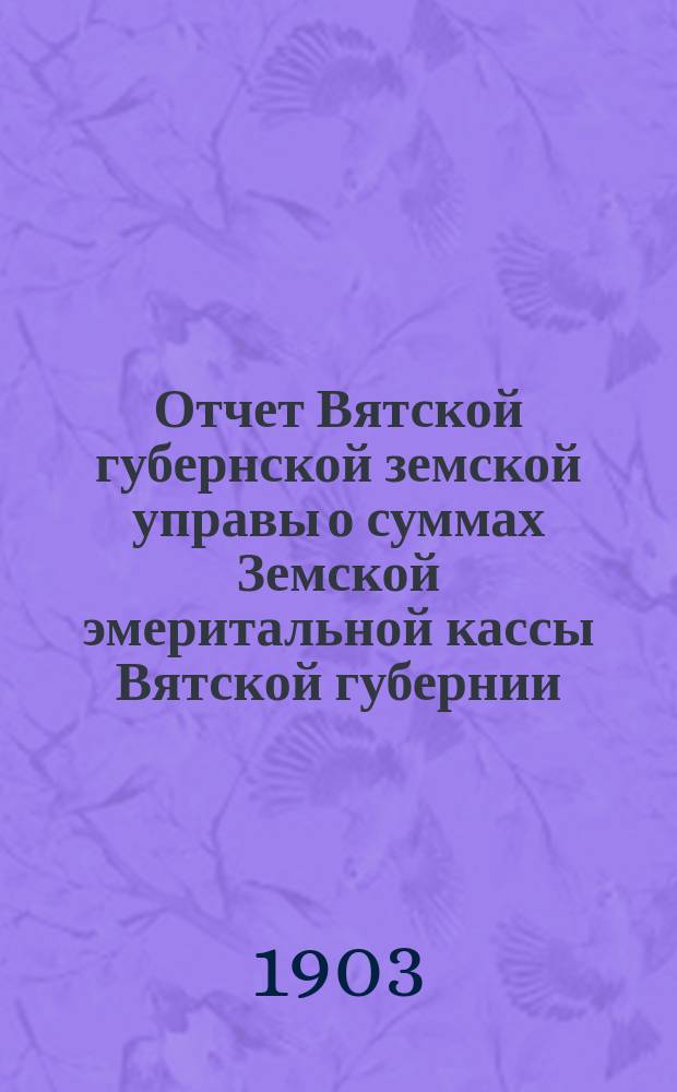 Отчет Вятской губернской земской управы о суммах Земской эмеритальной кассы Вятской губернии... за 1902 год