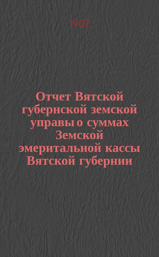 Отчет Вятской губернской земской управы о суммах Земской эмеритальной кассы Вятской губернии... за 1906 год